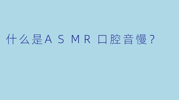 什么是ASMR口腔音慢？