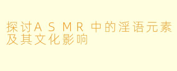 探讨ASMR中的淫语元素及其文化影响