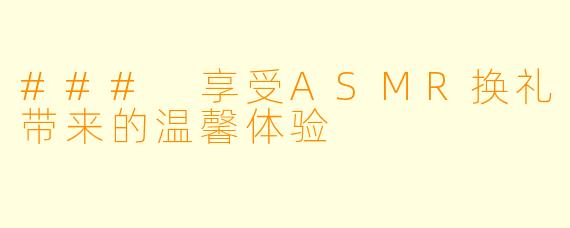 ### 享受ASMR换礼带来的温馨体验