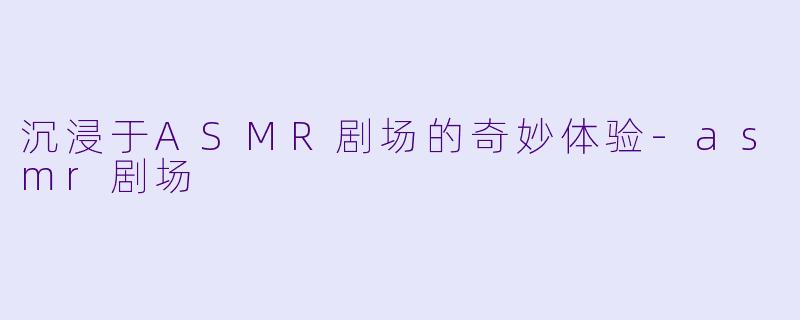 沉浸于ASMR剧场的奇妙体验-asmr剧场