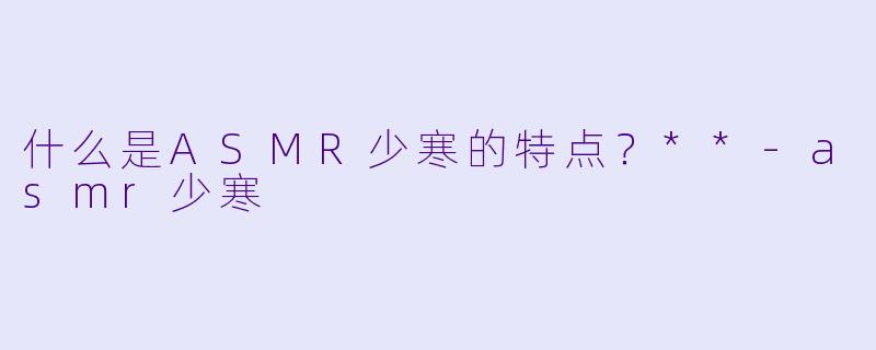 什么是ASMR少寒的特点?**