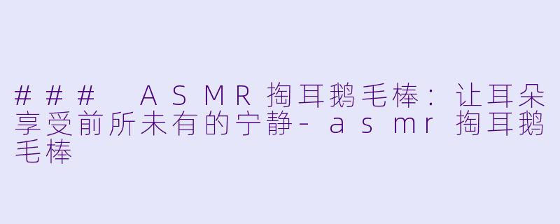### ASMR掏耳鹅毛棒：让耳朵享受前所未有的宁静-asmr掏耳鹅毛棒