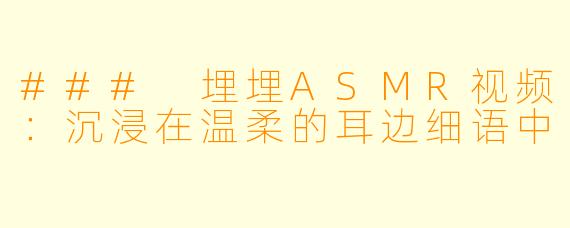 ### 埋埋ASMR视频：沉浸在温柔的耳边细语中