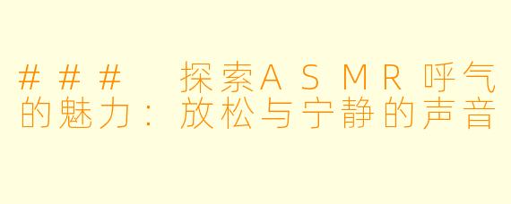 ### 探索ASMR呼气的魅力：放松与宁静的声音
