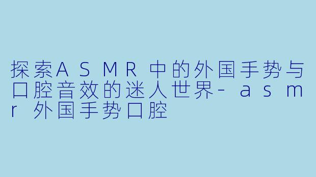 探索ASMR中的外国手势与口腔音效的迷人世界-asmr外国手势口腔