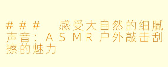### 感受大自然的细腻声音：ASMR户外敲击刮擦的魅力