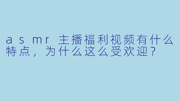 asmr主播福利视频有什么特点,为什么这么受欢迎?