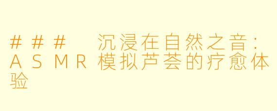 ### 沉浸在自然之音：ASMR模拟芦荟的疗愈体验