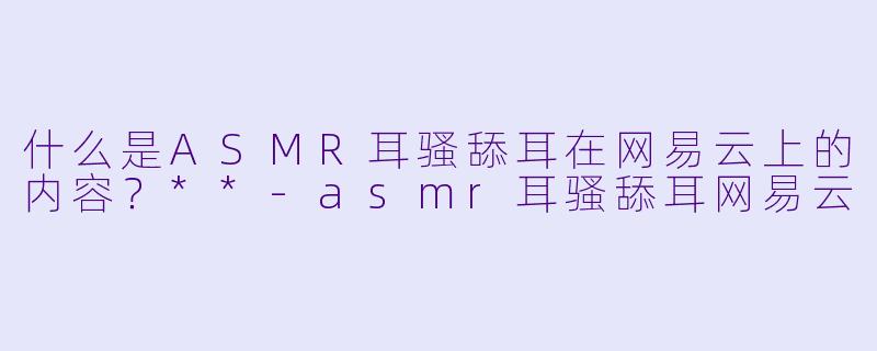 什么是ASMR耳骚舔耳在网易云上的内容?**