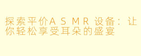 探索平价ASMR设备：让你轻松享受耳朵的盛宴