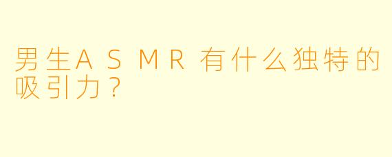 男生ASMR有什么独特的吸引力?