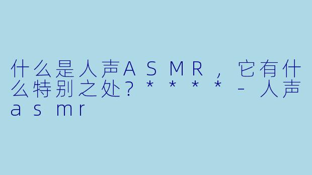 什么是人声ASMR,它有什么特别之处?****