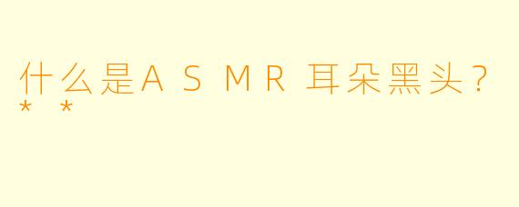 什么是ASMR耳朵黑头?**