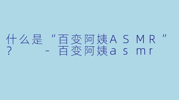 什么是“百变阿姨ASMR”?