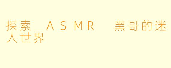 探索 ASMR 黑哥的迷人世界