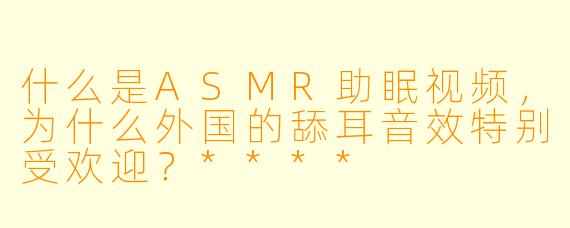 什么是ASMR助眠视频,为什么外国的舔耳音效特别受欢迎?****