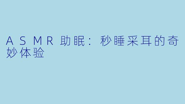 ASMR助眠：秒睡采耳的奇妙体验