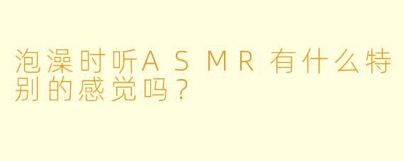 泡澡时听ASMR有什么特别的感觉吗？