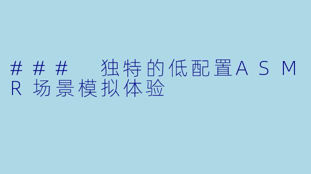 ### 独特的低配置ASMR场景模拟体验