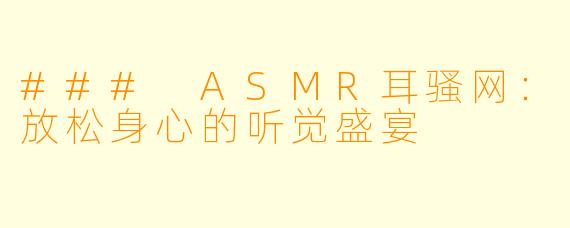 ### ASMR耳骚网：放松身心的听觉盛宴