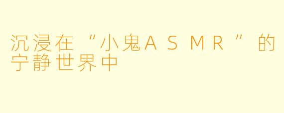 沉浸在“小鬼ASMR”的宁静世界中