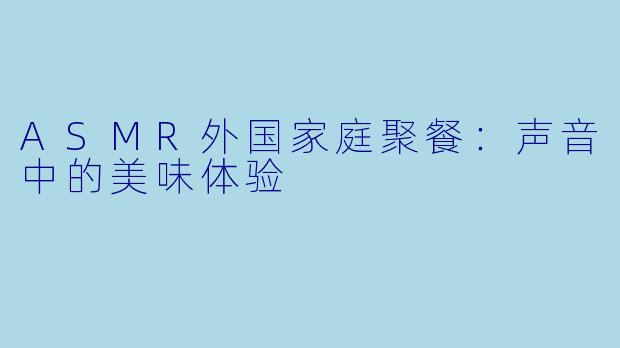 ASMR外国家庭聚餐：声音中的美味体验
