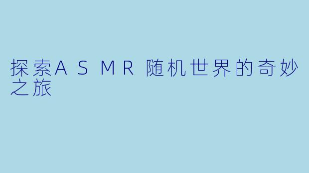 探索ASMR随机世界的奇妙之旅