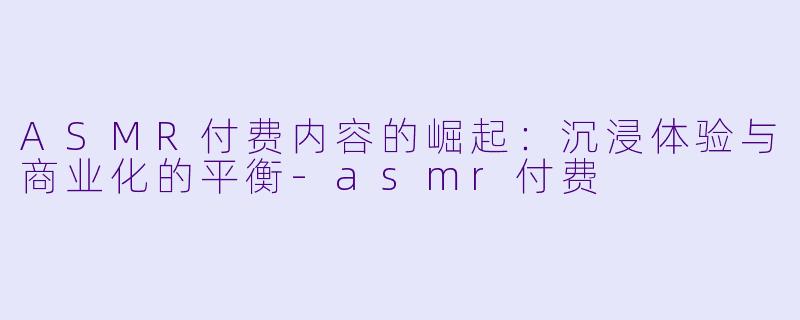 ASMR付费内容的崛起：沉浸体验与商业化的平衡-asmr付费
