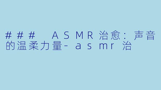 ### ASMR治愈：声音的温柔力量-asmr治