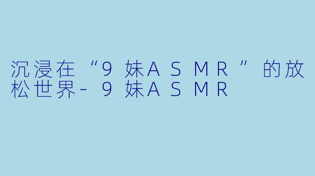 沉浸在“9妹ASMR”的放松世界