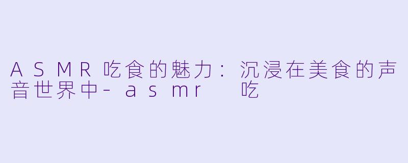 ASMR吃食的魅力：沉浸在美食的声音世界中