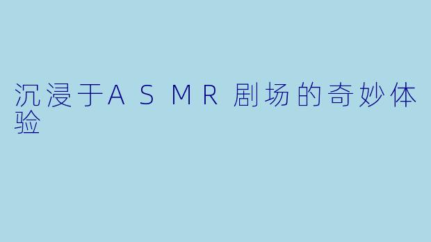沉浸于ASMR剧场的奇妙体验