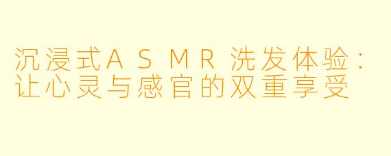 沉浸式ASMR洗发体验：让心灵与感官的双重享受