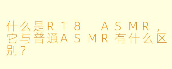 什么是R18 ASMR,它与普通ASMR有什么区别?