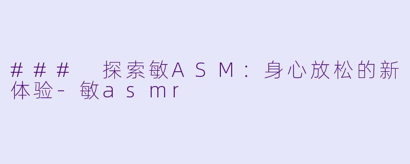 ### 探索敏ASM：身心放松的新体验-敏asmr