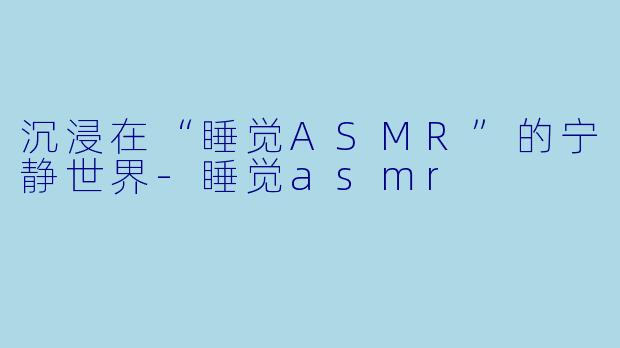 沉浸在“睡觉ASMR”的宁静世界-睡觉asmr