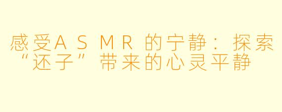 感受ASMR的宁静：探索“还子”带来的心灵平静