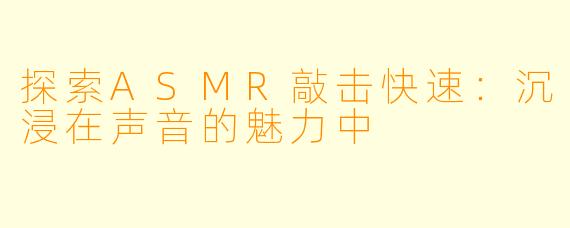 探索ASMR敲击快速：沉浸在声音的魅力中