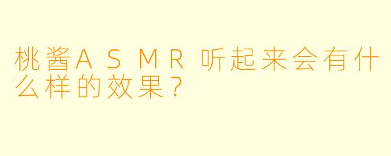 桃酱ASMR听起来会有什么样的效果？  