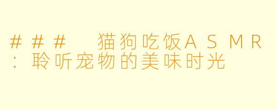 ### 猫狗吃饭ASMR:聆听宠物的美味时光