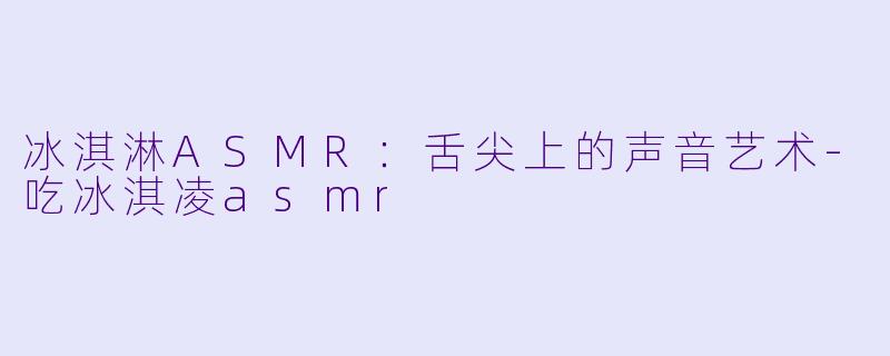 冰淇淋ASMR:舌尖上的声音艺术
