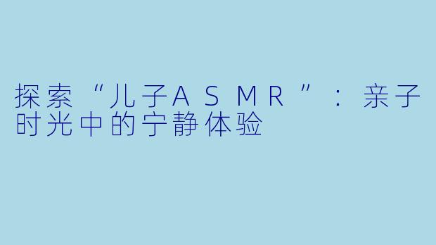 探索“儿子ASMR”：亲子时光中的宁静体验