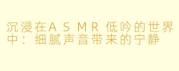 沉浸在ASMR低吟的世界中:细腻声音带来的宁静