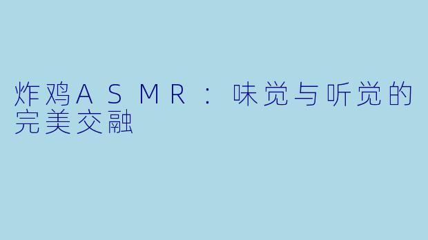 炸鸡ASMR：味觉与听觉的完美交融