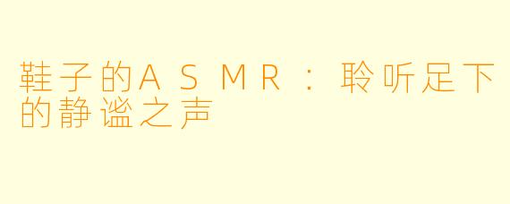 鞋子的ASMR:聆听足下的静谧之声