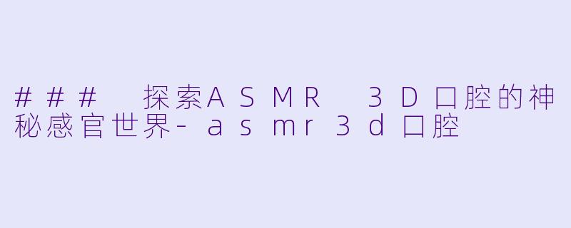 ### 探索ASMR 3D口腔的神秘感官世界-asmr3d口腔