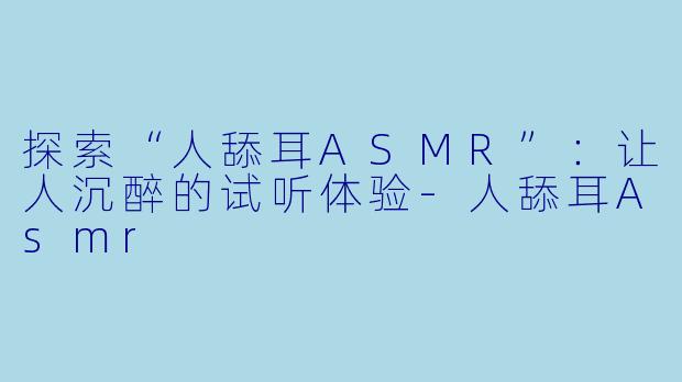 探索“人舔耳ASMR”:让人沉醉的试听体验
