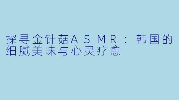 探寻金针菇ASMR：韩国的细腻美味与心灵疗愈