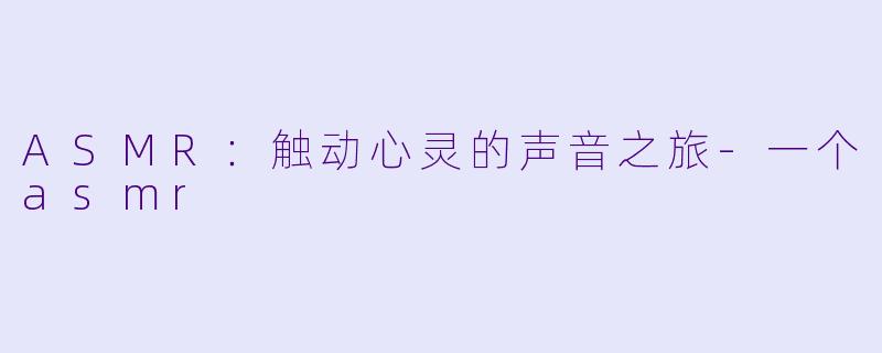 ASMR：触动心灵的声音之旅-一个asmr