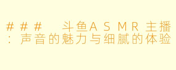 ### 斗鱼ASMR主播：声音的魅力与细腻的体验